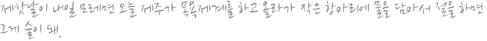 제삿날이 내일 모레면 오늘 제주가 목욕제계를 하고 올라가 작은 항아리에 물을 담아서 절을 하면 그게 술이 돼. 